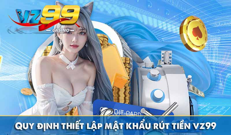 Quy định thiết lập mật khẩu rút tiền vz99