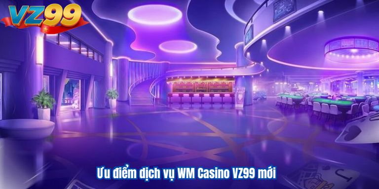 Ưu điểm dịch vụ WM Casino VZ99 mới